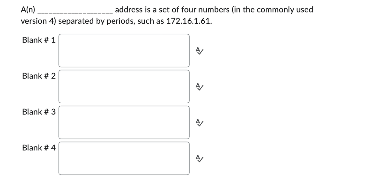 A(n)
version 4) separated by periods, such as 172.16.1.61.
Blank # 1
Blank # 2
Blank # 3
Blank # 4
address is a set of four numbers (in the commonly used
A
신
AV
A