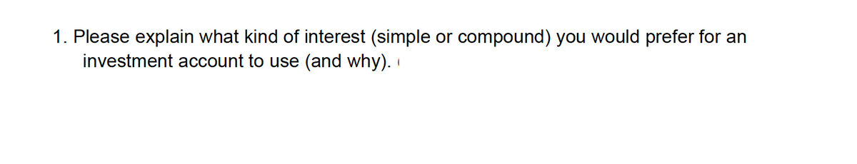 1. Please explain what kind of interest (simple or compound) you would prefer for an
investment account to use (and why). 1