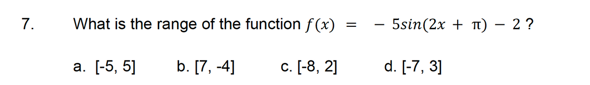 7.
What is the range of the function f(x)
a. [-5, 5]
b. [7, -4]
c. [-8, 2]
=
5sin(2x + π) - 2 ?
d. [-7, 3]