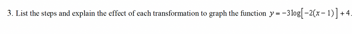 3. List the steps and explain the effect of each transformation to graph the function y=-3log[-2(x-1)] +4