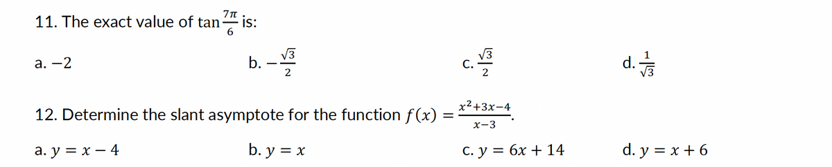 7π
11. The exact value of tan is:
a. -2
.-13
2
b.
12. Determine the slant asymptote for the function f(x)
a. y = x - 4
b. y = x
=
C.
2
x²+3x-4
x-3
C. y = 6x + 14
-
d./
d. y = x + 6