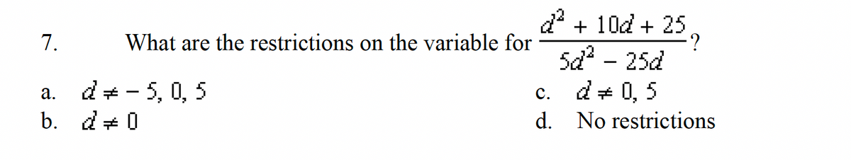 7.
What are the restrictions on the variable for
a. d-5, 0,5
b. d=0
d² + 10d + 25,
5d² - 25d
·?
C.
d = 0,5
d. No restrictions