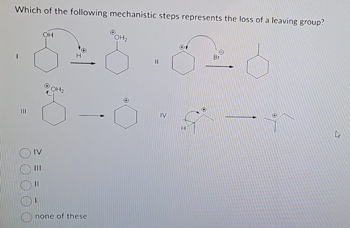 Which of the following mechanistic steps represents the loss of a leaving group?
OH
OH2
H
none of these
POH₂
IV
O
Br