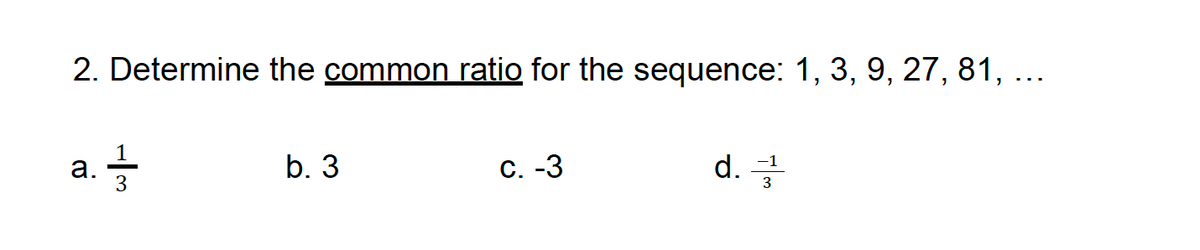 2. Determine the common ratio for the sequence: 1, 3, 9, 27, 81, ...
a. 333
b. 3
C. -3
d.