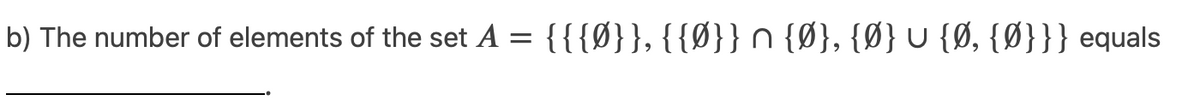 b) The number of elements of the set A = {{{Ø}}, {{Ø}} n {Ø}, {Ø} U {Ø, {Ø}}} equals
