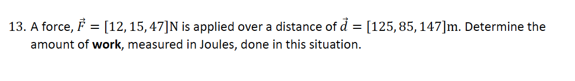 13. A force,
[12, 15,47]N is applied over a distance of ₫ = [125,85, 147]m. Determine the
amount of work, measured in Joules, done in this situation.
-