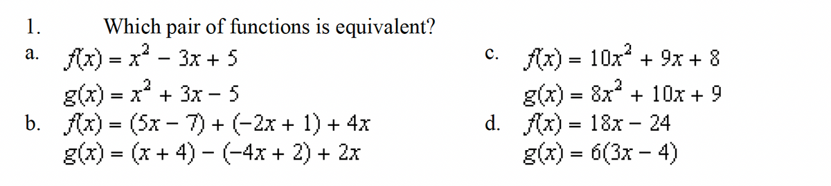 Which pair of functions is equivalent?
1.
a. f(x)=x²-3x + 5
g(x) = x² + 3x - 5
b. f(x) = (5x - 7) + (−2x + 1) + 4x
g(x) = (x + 4) − (−4x + 2) + 2x
c. f(x) = 10x² + 9x + 8
C.
g(x) = 8x² + 10x +9
= 18x 24
g(x) = 6(3x4)
d. f(x)