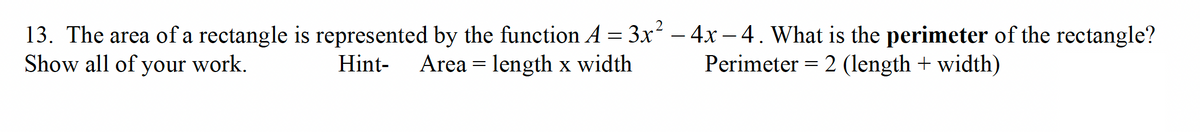 13. The area of a rectangle is represented by the function A = 3x² - 4x -4. What is the perimeter of the rectangle?
Show all of your work.
Perimeter = 2 (length + width)
Hint- Area = length x width