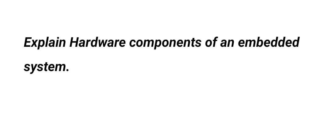 Explain Hardware components of an embedded
system.