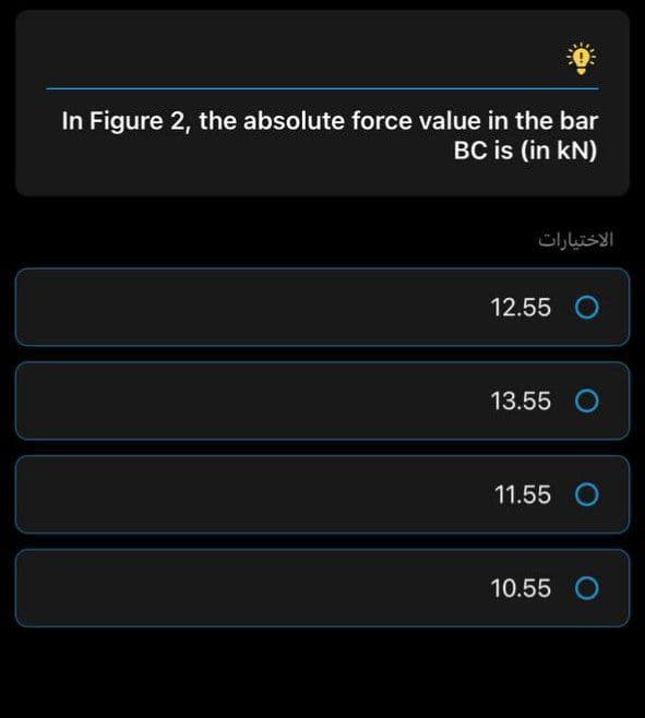 In Figure 2, the absolute force value in the bar
BC is (in kN)
الاختیارات
12.55 O
13.55 O
11.55 O
10.55 O
