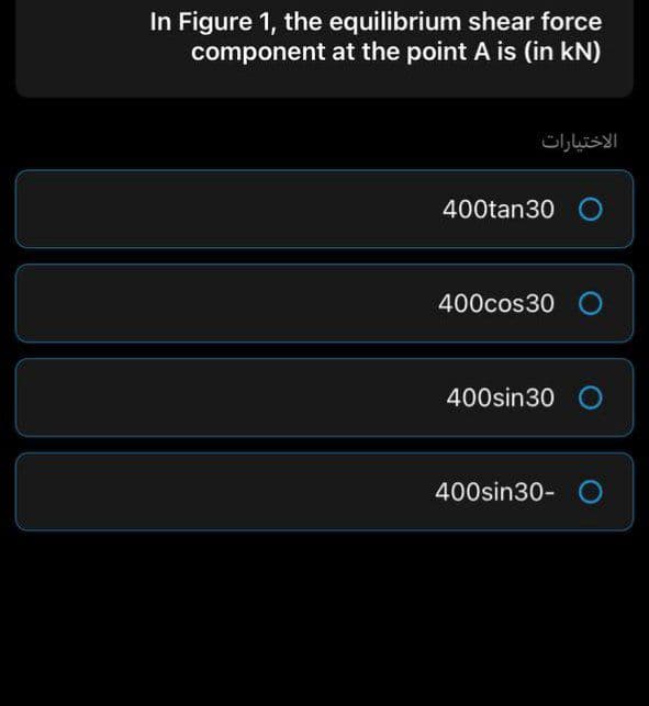 In Figure 1, the equilibrium shear force
component at the point A is (in kN)
الاختیارات
400tan30 O
400cos30 O
400sin30 O
400sin30- O
