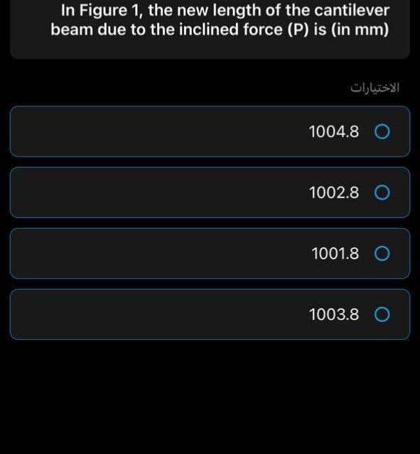 In Figure 1, the new length of the cantilever
beam due to the inclined force (P) is (in mm)
الاختيارات
1004.8 O
1002.8 O
1001.8 O
1003.8 O
