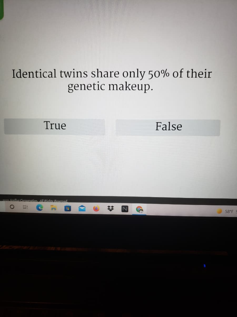 Identical twins share only 50% of their
genetic makeup.
True
False
Cornoration. AllRíahts Beserved.
58°F S
%2:
|立
