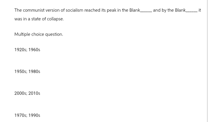 The communist version of socialism reached its peak in the Blank_
was in a state of collapse.
Multiple choice question.
1920s; 1960s
1950s; 1980s
2000s; 2010s
1970s; 1990s
_ and by the Blank
it