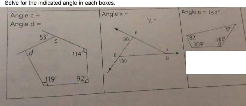 Solve for the indicated angle in each boxes.
Angle c =
Angle d =
d
53
119
1149
928
Angle x =
80
E
130
D
Angle a = 132°
82
109
132
372