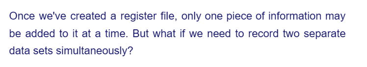 Once we've created a register file, only one piece of information may
be added to it at a time. But what if we need to record two separate
data sets simultaneously?