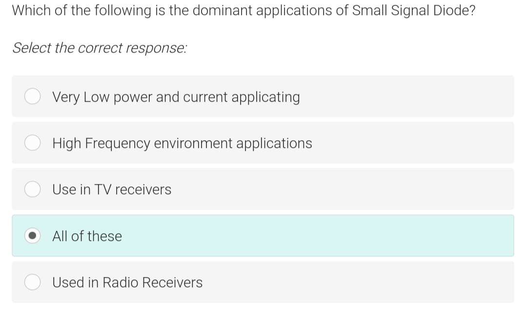 Which of the following is the dominant applications of Small Signal Diode?
Select the correct response:
Very Low power and current applicating
High Frequency environment applications
Use in TV receivers
All of these
Used in Radio Receivers