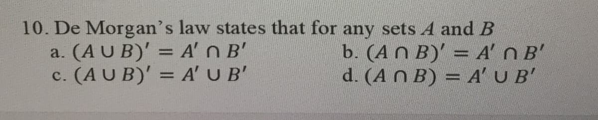 10. De Morgan's law states that for any sets A and B
a. (AU B)' = A' n B'
c. (AUB)' = A' U B'
b. (An B)' = A' n B'
d. (AN B) = A' U B'
%3D
