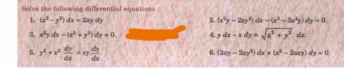 Solve the following differential equations :
1. (a - y?) dx = 2xy dy
2. (x²y – 2iy) dx - (1* – 3xy) dy = 0.
3. xy dx - (x + y) dy = 0.
4. y dx - x dy = Vx + y? dx.
5. y? + x2
dy
dy
6. (3xy - 2ay) dx + (x2 - 2axy) dy = 0.
=xy
dx
dx
