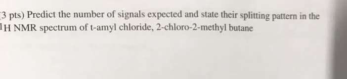 3 pts) Predict the number of signals expected and state their splitting pattern in the
1H NMR spectrum of t-amyl chloride, 2-chloro-2-methyl butane
