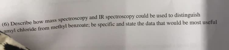 (6) Describe how mass spectroscopy and IR spectroscopy could be used to distinguish
amyl chloride from methyl benzoate; be specific and state the data that would be most useful
