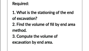 Required:
1. What is the stationing of the end
of excavation?
2. Find the volume of fill by end area
method.
3. Compute the volume of
excavation by end area.
