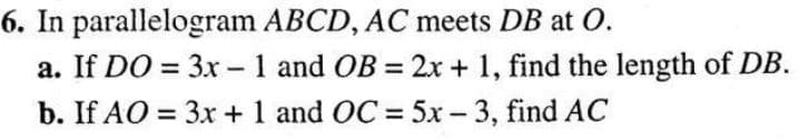 parallelogram ABCD, AC meets DB at O.
6. In
a. If DO = 3x - 1 and OB= 2x + 1, find the length of DB.
b. If AO = 3x + 1 and OC = 5x - 3, find AC