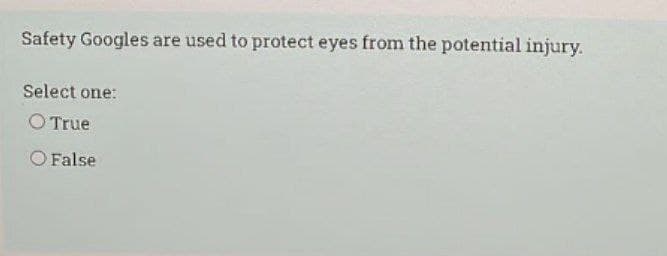 Safety Googles are used to protect eyes from the potential injury.
Select one:
O True
O False
