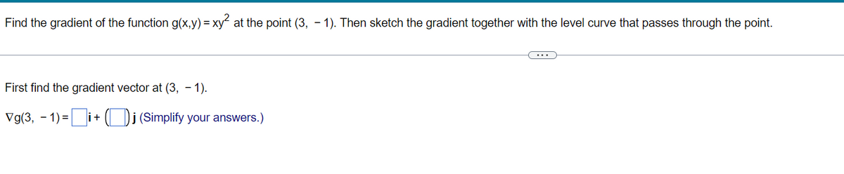 Find the gradient of the function g(x,y) = xy² at the point (3, -1). Then sketch the gradient together with the level curve that passes through the point.
First find the gradient vector at (3, 1).
Vg(3, -1)=i+j (Simplify your answers.)