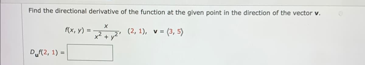 Find the directional derivative of the function at the given point in the direction of the vector v.
Px, Y) = 2 (3, 5)
(2, 1), v =
= (3, 5)
%3D
x + y2"
Duf(2, 1) =
