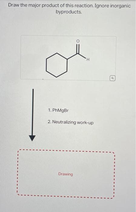 Draw the major product of this reaction. Ignore inorganic
byproducts.
H
1. PhMgBr
2. Neutralizing work-up
Drawing
Q