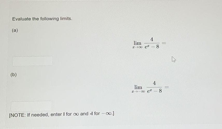 Evaluate the following limits.
(a)
(b)
[NOTE: If needed, enter I for ∞ and -I for -∞.]
4
lim
100 e¹-8
||
4
lim
I-∞ e-8
EJ