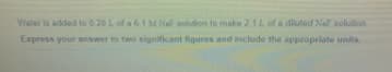 Water is added to 0.20 L of a 61 MNa solution to make 211 of a diluted NaF solution
Express your answer to two significant figures and include the appropriate units,

