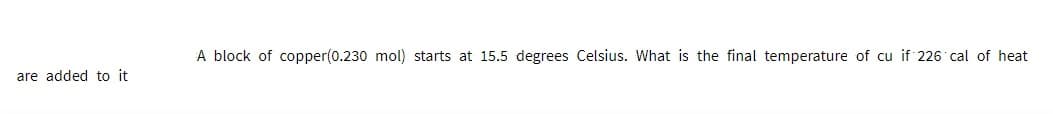 A block of copper(0.230 mol) starts at 15.5 degrees Celsius. What is the final temperature of cu if 226 cal of heat
are added to it
