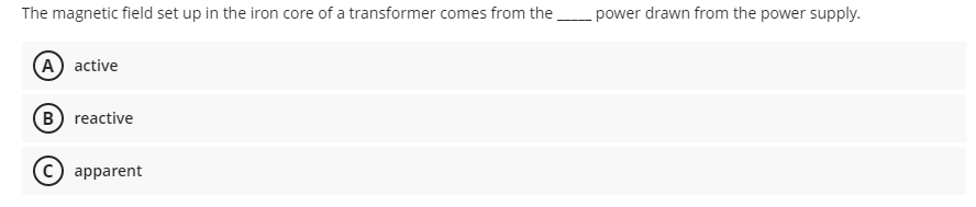 The magnetic field set up in the iron core of a transformer comes from the
(A) active
B) reactive
apparent
power drawn from the power supply.