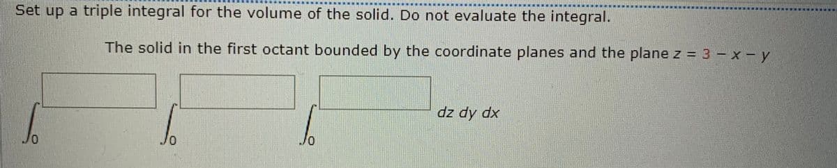 Set up a triple integral for the volume of the solid. Do not evaluate the integral.
b
The solid in the first octant bounded by the coordinate planes and the plane z = 3 - x - y
dz dy dx