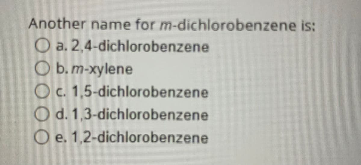 Another name for m-dichlorobenzene is:
a. 2,4-dichlorobenzene
O b.m-xylene
O c. 1,5-dichlorobenzene
1,3-dichlorobenzene
O d.
O e. 1,2-dichlorobenzene