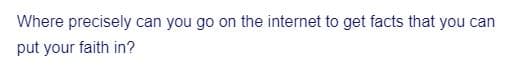 Where precisely can you go on the internet to get facts that you can
put your faith in?