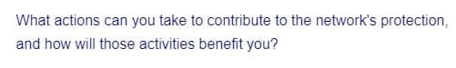 What actions can you take to contribute to the network's protection,
and how will those activities benefit you?