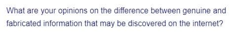 What are your opinions on the difference between genuine and
fabricated information that may be discovered on the internet?