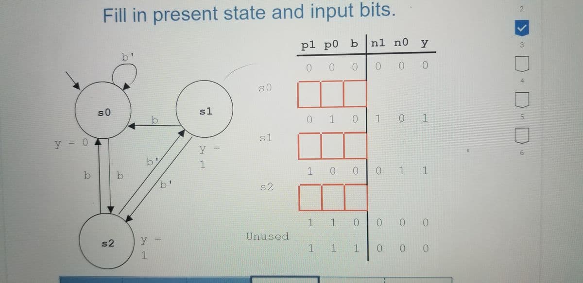 Fill in present state and input bits.
pl p0 b
n1 n0 y
b'
3.
0 0 0
SO
4
s0
sl
1 0 1
1.
y = 0
s1
by
6.
b
0 0 0
.
1
s2
1
s2
Unused
1
1
0.
5.
