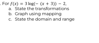 . For f(x) = 3 log(- (x + 3)) - 2,
a. State the transformations
b. Graph using mapping
c. State the domain and range