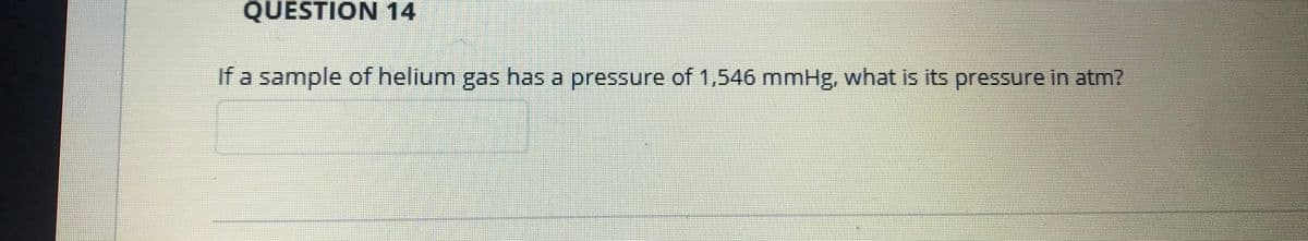 QUESTION 14
If a sample of helium gas has a pressure of 1,546 mmHg, what is its pressure in atm?
