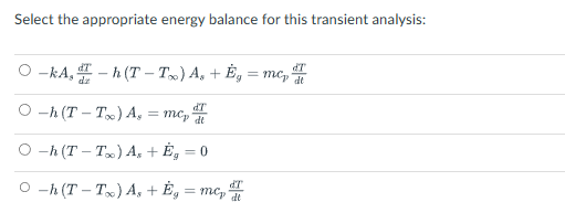 Select the appropriate energy balance for this transient analysis:
dT
-kA, -h(T-T) A₁ + Ég = mc₂
Oh (T-T) A, = mcp de
-h (T-Tx) As + Ėg = 0
dT
Oh (T-T) A, + Ég = mc₂