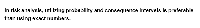 In risk analysis, utilizing probability and consequence intervals is preferable
than using exact numbers.