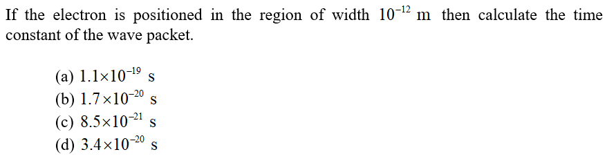 If the electron is positioned in the region of width 10-1² m then calculate the time
constant of the wave packet.
(a) 1.1×10-19 s
(b) 1.7×10-2º s
(c) 8.5×10" s
(d) 3.4×10-20 s
