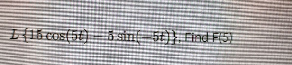 L{15 cos(5t) – 5 sin(-5t)}, Find F(5)
