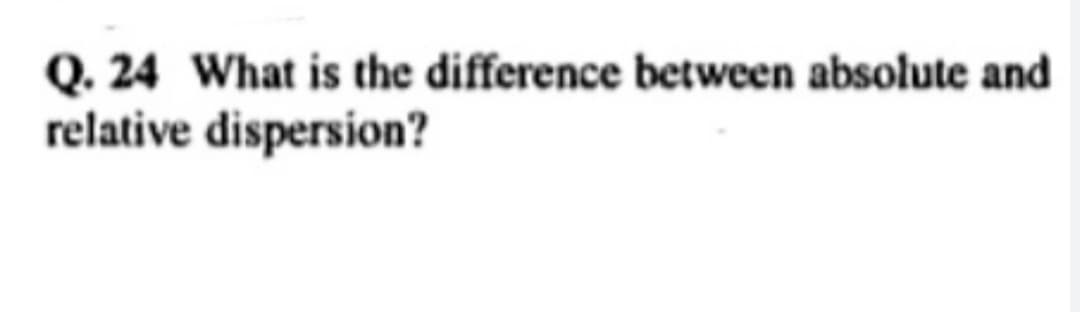 Q. 24 What is the difference between absolute and
relative dispersion?