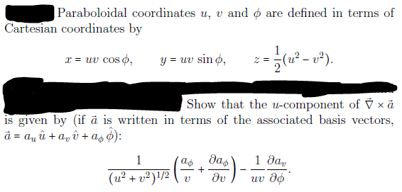 |Paraboloidal coordinates u, v and o are defined in terms of
Cartesian coordinates by
x = uv cos o,
y = uv sin ø,
(u²-
Show that the -component of V x ã
is given by (if å is written in terms of the associated basis vectors,
d = au û + a, ô + as ¢):
das
dv
1
1 да,
(u² + v²)!/2
uv do
