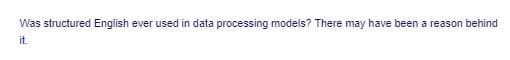 Was structured English ever used in data processing models? There may have been a reason behind
it.
